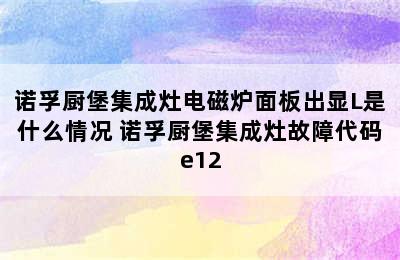 诺孚厨堡集成灶电磁炉面板出显L是什么情况 诺孚厨堡集成灶故障代码e12